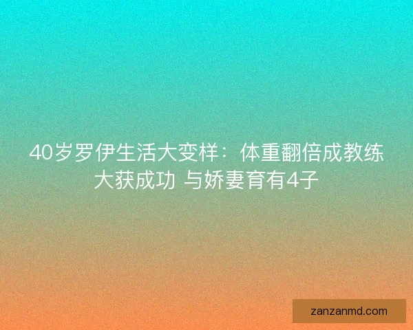 40岁罗伊生活大变样：体重翻倍成教练大获成功 与娇妻育有4子