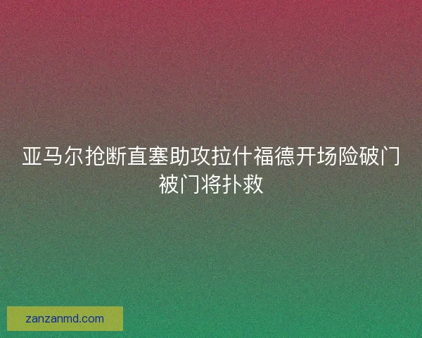 亚马尔抢断直塞助攻拉什福德开场险破门被门将扑救