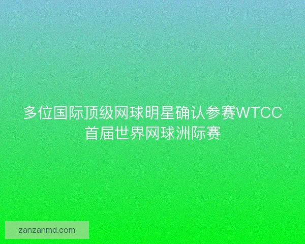 多位国际顶级网球明星确认参赛WTCC首届世界网球洲际赛
