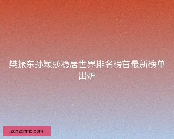 樊振东孙颖莎稳居世界排名榜首最新榜单出炉