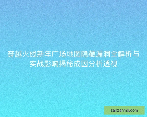 穿越火线新年广场地图隐藏漏洞全解析与实战影响揭秘成因分析透视