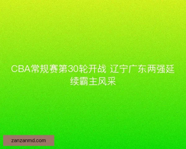 CBA常规赛第30轮开战 辽宁广东两强延续霸主风采