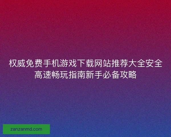 权威免费手机游戏下载网站推荐大全安全高速畅玩指南新手必备攻略