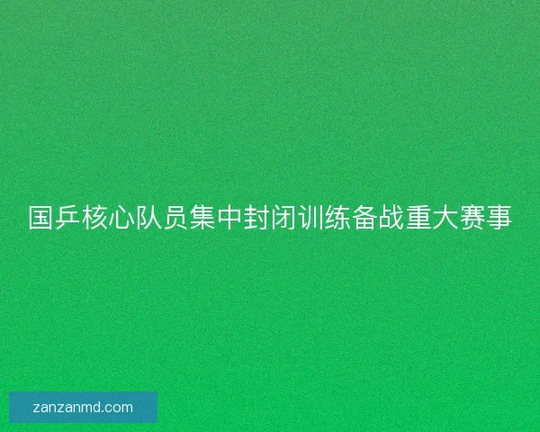 国乒核心队员集中封闭训练备战重大赛事